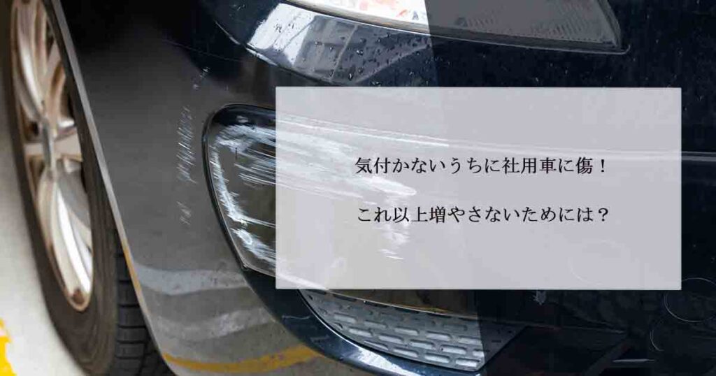 気付かないうちに社用車に傷！これ以上増やさないためには？